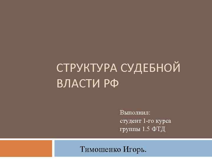 СТРУКТУРА СУДЕБНОЙ ВЛАСТИ РФ Выполнил: студент 1 -го курса группы 1. 5 ФТД Тимошенко