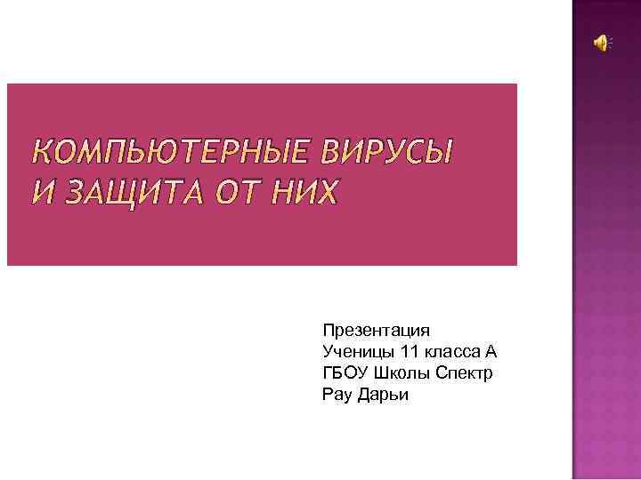 КОМПЬЮТЕРНЫЕ ВИРУСЫ И ЗАЩИТА ОТ НИХ Презентация Ученицы 11 класса А ГБОУ Школы Спектр