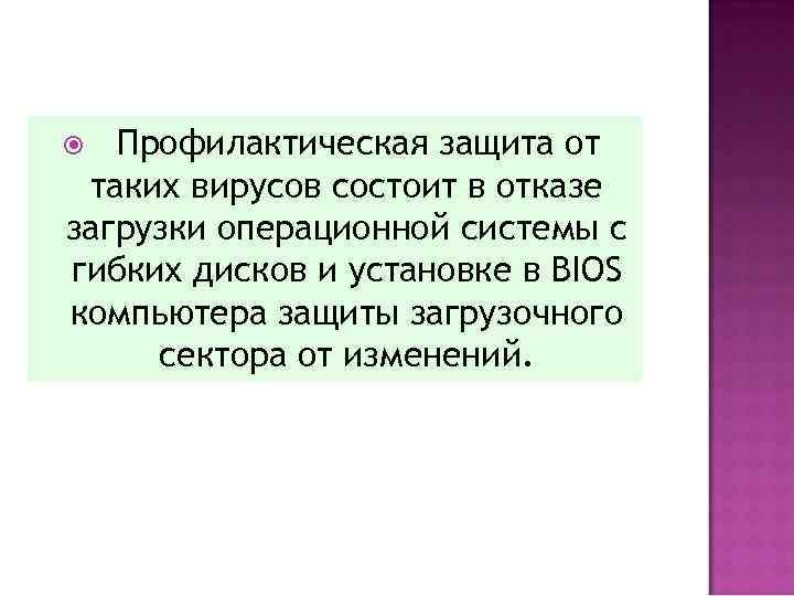 Профилактическая защита от таких вирусов состоит в отказе загрузки операционной системы с гибких дисков