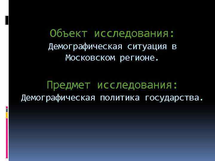 Объект исследования: Демографическая ситуация в Московском регионе. Предмет исследования: Демографическая политика государства. 