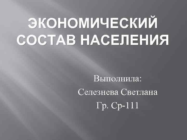 ЭКОНОМИЧЕСКИЙ СОСТАВ НАСЕЛЕНИЯ Выполнила: Селезнева Светлана Гр. Ср-111 