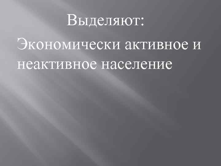 Выделяют: Экономически активное и неактивное население 