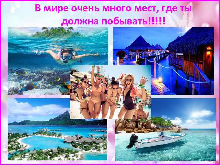 В мире очень много мест, где ты должна побывать!!!!! 