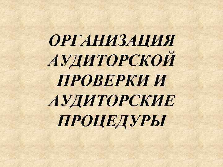 ОРГАНИЗАЦИЯ АУДИТОРСКОЙ ПРОВЕРКИ И АУДИТОРСКИЕ ПРОЦЕДУРЫ 