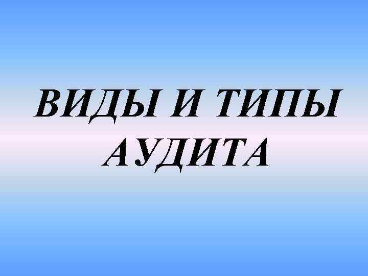 ВИДЫ И ТИПЫ АУДИТА 