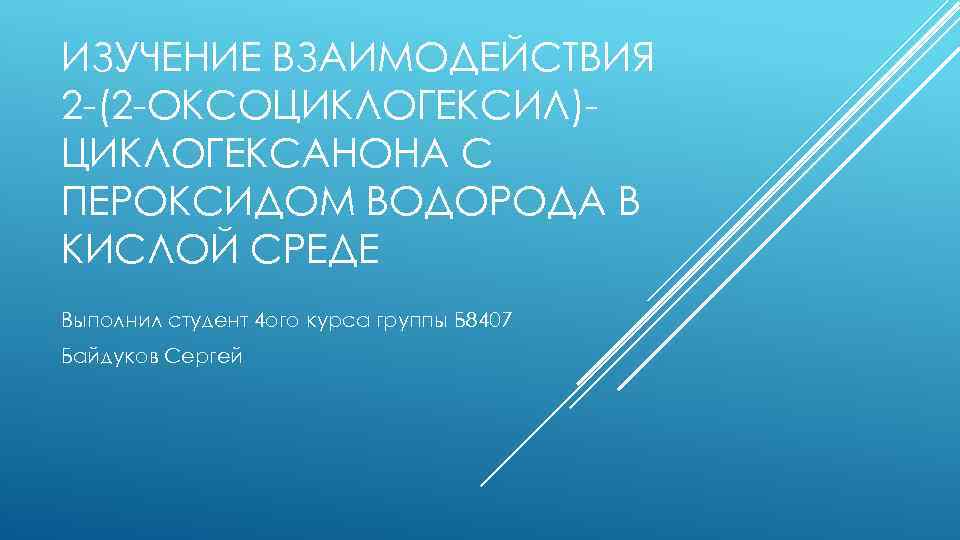 ИЗУЧЕНИЕ ВЗАИМОДЕЙСТВИЯ 2 -(2 -ОКСОЦИКЛОГЕКСИЛ)ЦИКЛОГЕКСАНОНА С ПЕРОКСИДОМ ВОДОРОДА В КИСЛОЙ СРЕДЕ Выполнил студент 4