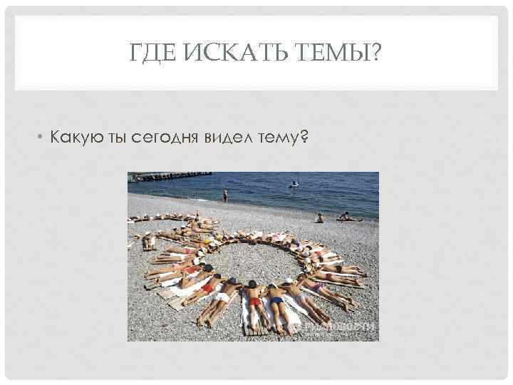 ГДЕ ИСКАТЬ ТЕМЫ? • Какую ты сегодня видел тему? 