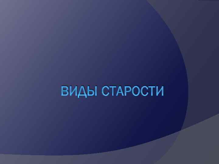 ВИДЫ СТАРОСТИ 