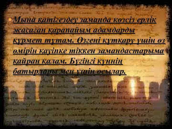  Мына қатігездеу заманда көзсіз ерлік жасаған қарапайым адамдарды құрмет тұтам. Өзгені құтқару үшін