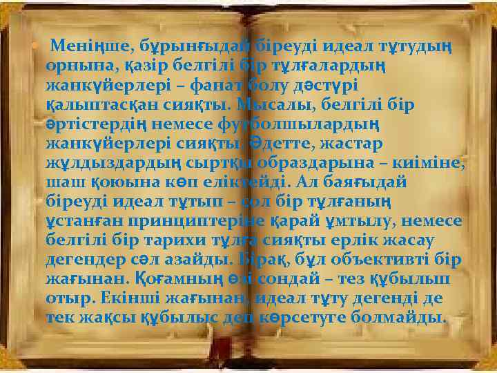  Меніңше, бұрынғыдай біреуді идеал тұтудың орнына, қазір белгілі бір тұлғалардың жанкүйерлері – фанат