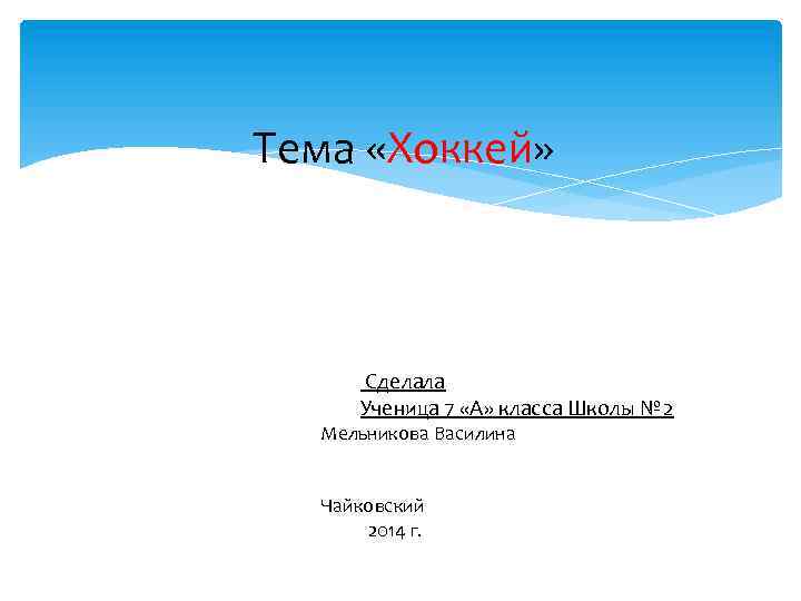 Тема «Хоккей» Сделала Ученица 7 «А» класса Школы № 2 Мельникова Василина Чайковский 2014