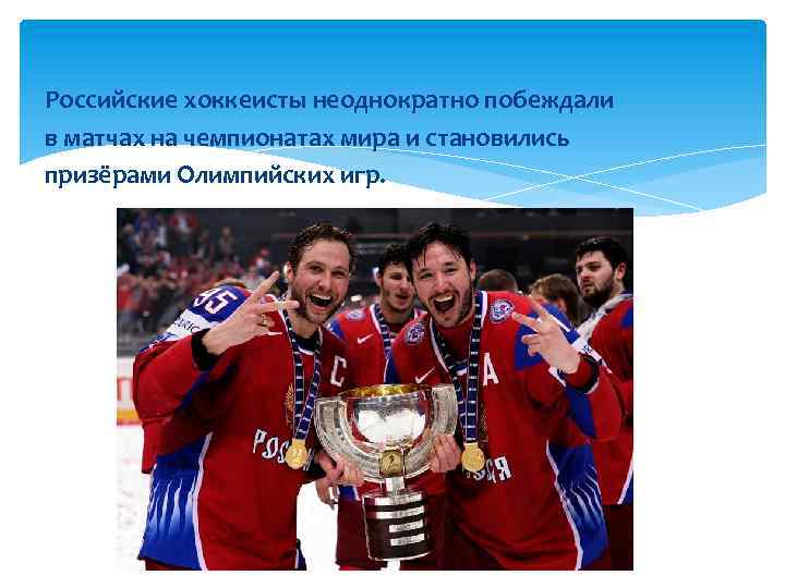 Российские хоккеисты неоднократно побеждали в матчах на чемпионатах мира и становились призёрами Олимпийских игр.