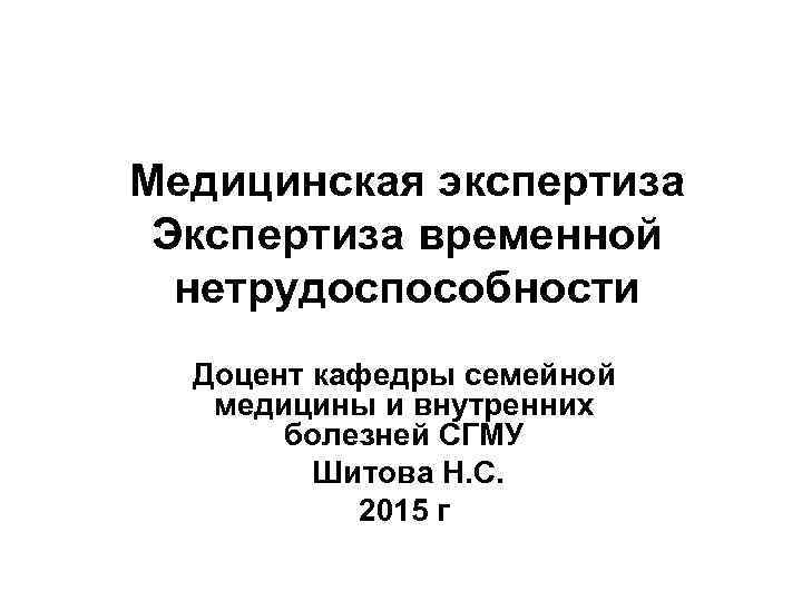 Медицинская экспертиза Экспертиза временной нетрудоспособности Доцент кафедры семейной медицины и внутренних болезней СГМУ Шитова