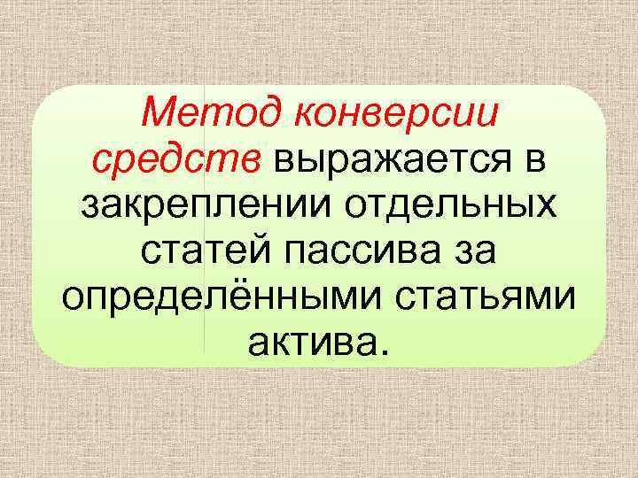 Метод конверсии средств выражается в закреплении отдельных статей пассива за определёнными статьями актива. 
