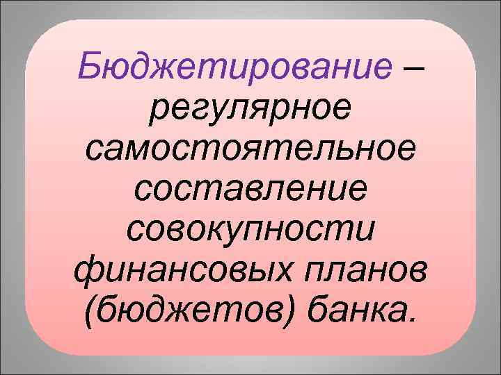 Бюджетирование – регулярное самостоятельное составление совокупности финансовых планов (бюджетов) банка. 