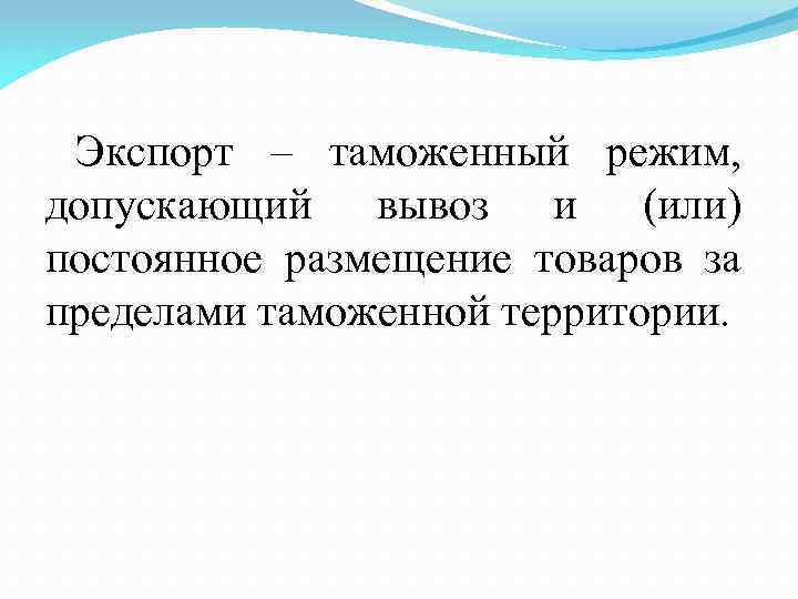 Экспорт – таможенный режим, допускающий вывоз и (или) постоянное размещение товаров за пределами таможенной