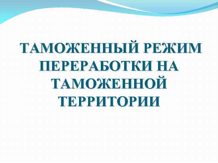  ТАМОЖЕННЫЙ РЕЖИМ ПЕРЕРАБОТКИ НА ТАМОЖЕННОЙ ТЕРРИТОРИИ 