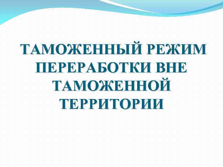  ТАМОЖЕННЫЙ РЕЖИМ ПЕРЕРАБОТКИ ВНЕ ТАМОЖЕННОЙ ТЕРРИТОРИИ 