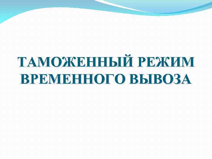 ТАМОЖЕННЫЙ РЕЖИМ ВРЕМЕННОГО ВЫВОЗА 