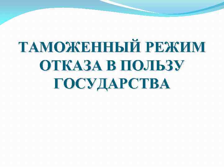 ТАМОЖЕННЫЙ РЕЖИМ ОТКАЗА В ПОЛЬЗУ ГОСУДАРСТВА 