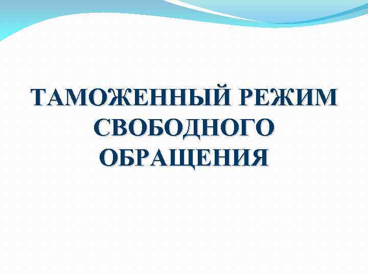 ТАМОЖЕННЫЙ РЕЖИМ СВОБОДНОГО ОБРАЩЕНИЯ 