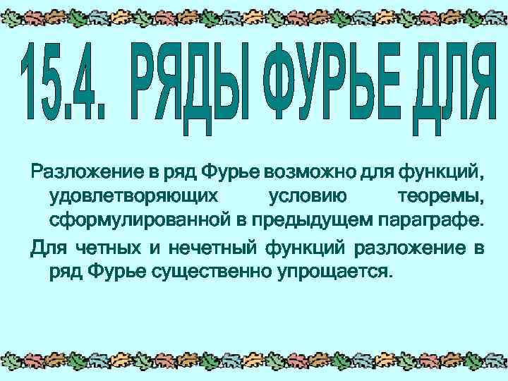Разложение в ряд Фурье возможно для функций, удовлетворяющих условию теоремы, сформулированной в предыдущем параграфе.