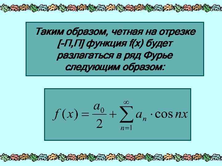Таким образом, четная на отрезке [-П, П] функция f(x) будет разлагаться в ряд Фурье
