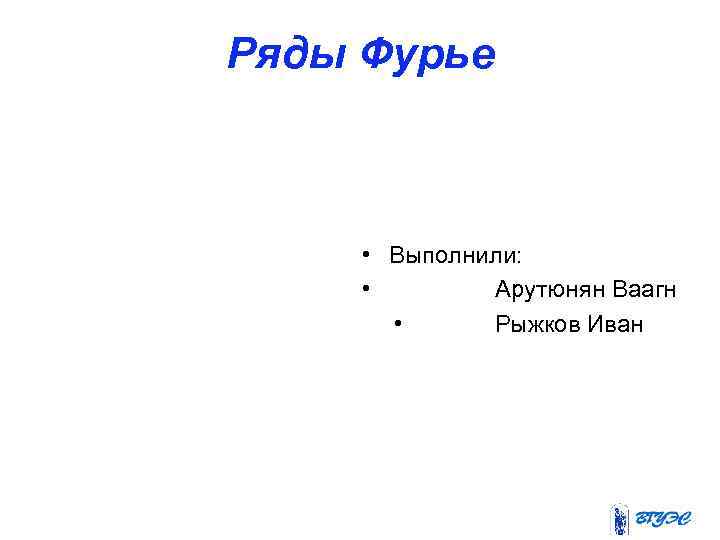 Ряды Фурье • Выполнили: • Арутюнян Ваагн • Рыжков Иван 