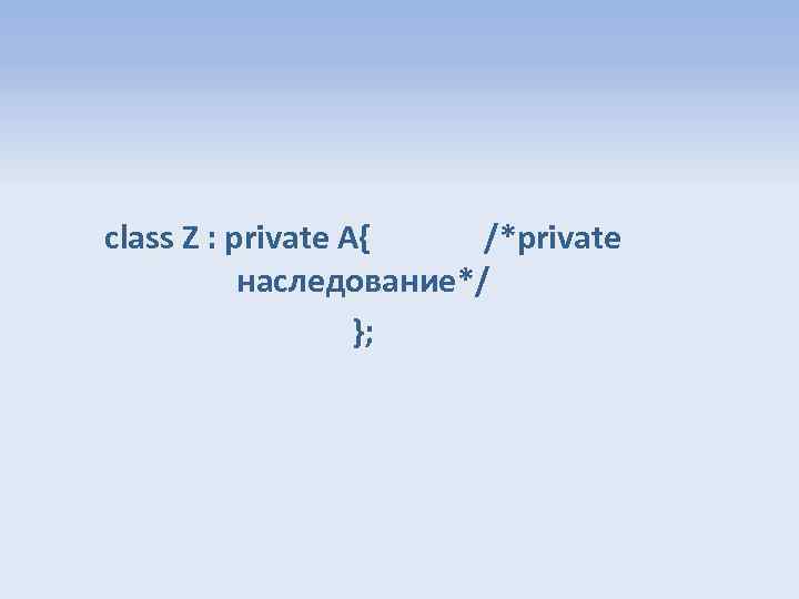 class Z : private A{ /*private наследование*/ }; 