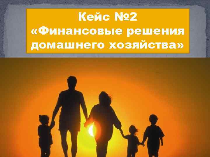 Кейс № 2 «Финансовые решения домашнего хозяйства» 