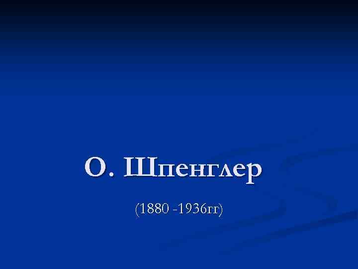О. Шпенглер (1880 -1936 гг) 