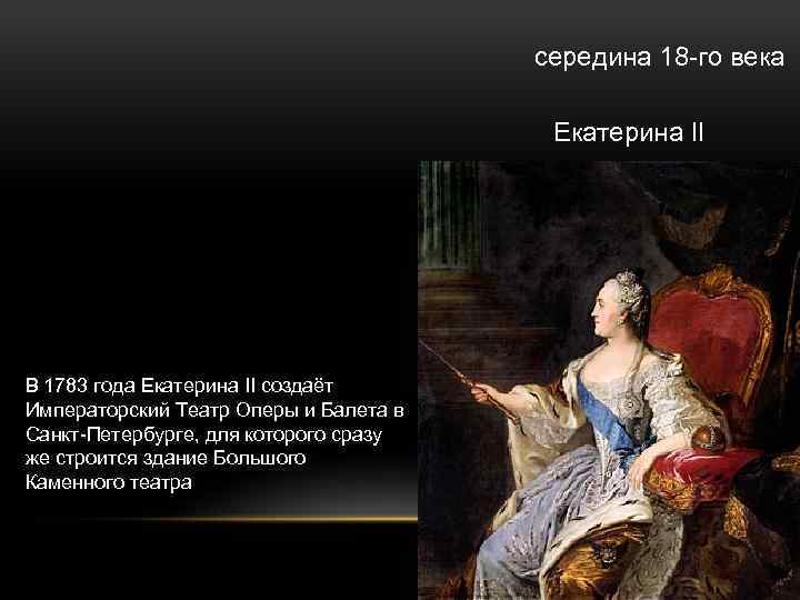 середина 18 -го века Екатерина II В 1783 года Екатерина II создаёт Императорский Театр