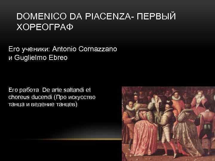 DOMENICO DA PIACENZA- ПЕРВЫЙ ХОРЕОГРАФ Его ученики: Antonio Cornazzano и Guglielmo Ebreo Его работа