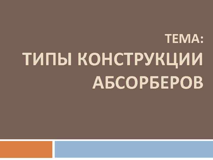 ТЕМА: ТИПЫ КОНСТРУКЦИИ АБСОРБЕРОВ 