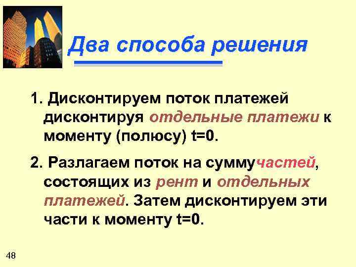 Два способа решения 1. Дисконтируем поток платежей дисконтируя отдельные платежи к моменту (полюсу) t=0.