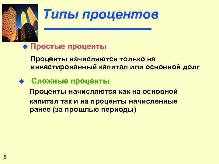 Типы процентов u Простые проценты Проценты начисляются только на инвестированный капитал или основной долг