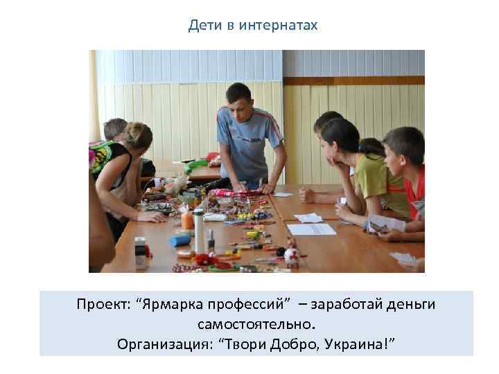 Дети в интернатах Проект: “Ярмарка профессий” – заработай деньги самостоятельно. Организация: “Твори Добро, Украина!”