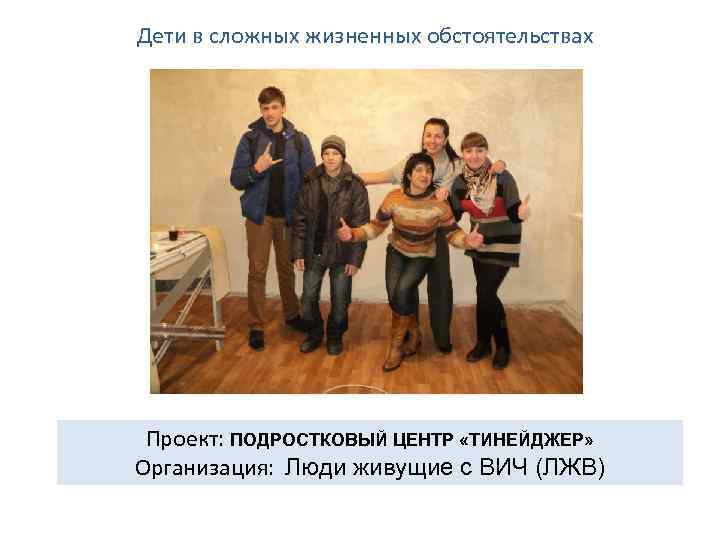 Дети в сложных жизненных обстоятельствах Проект: ПОДРОСТКОВЫЙ ЦЕНТР «ТИНЕЙДЖЕР» Организация: Люди живущие с ВИЧ