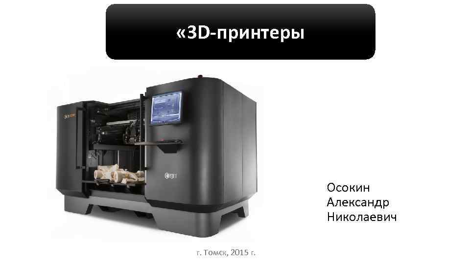  « 3 D-принтеры Осокин Александр Николаевич г. Томск, 2015 г. 