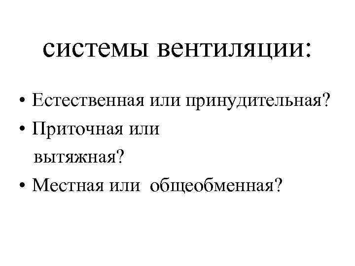 системы вентиляции: • Естественная или принудительная? • Приточная или вытяжная? • Местная или общеобменная?