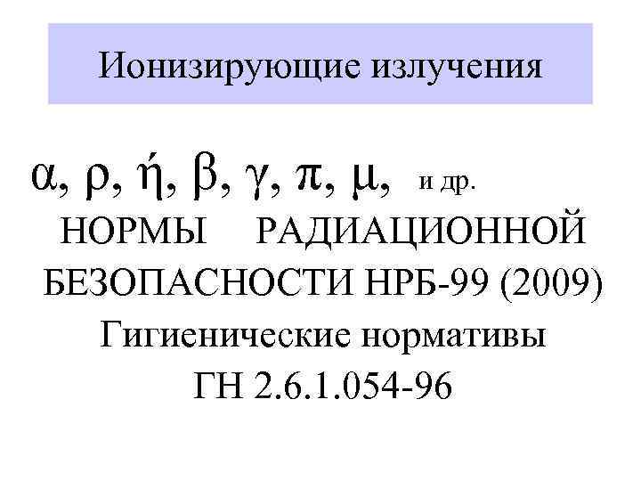 Ионизирующие излучения α, ρ, ή, β, γ, π, μ, и др. НОРМЫ РАДИАЦИОННОЙ БЕЗОПАСНОСТИ