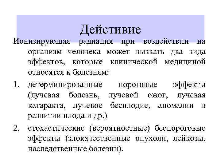 Дейстивие Ионизирующая радиация при воздействии на организм человека может вызвать два вида эффектов, которые