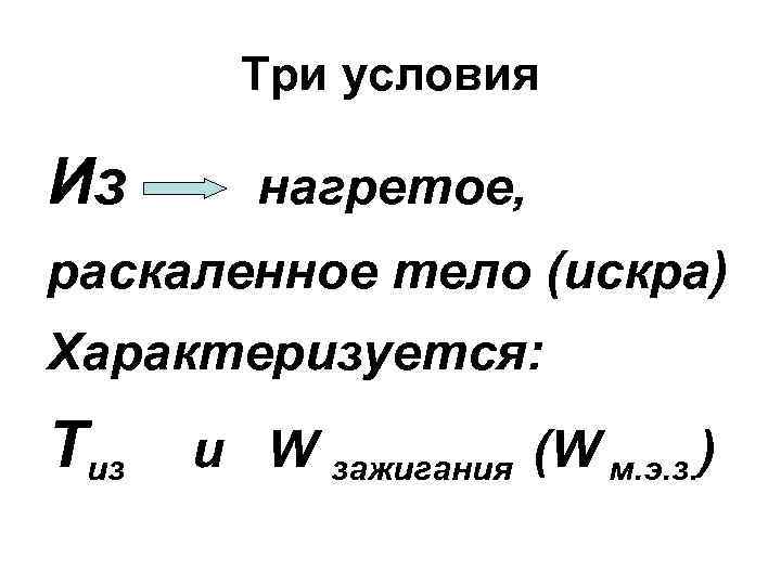 Три условия Из нагретое, раскаленное тело (искра) Характеризуется: Тиз и W зажигания (W м.