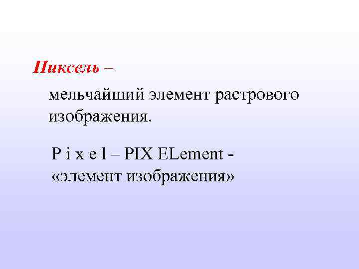 Пиксель – мельчайший элемент растрового изображения. P i x e l – PIX ELement