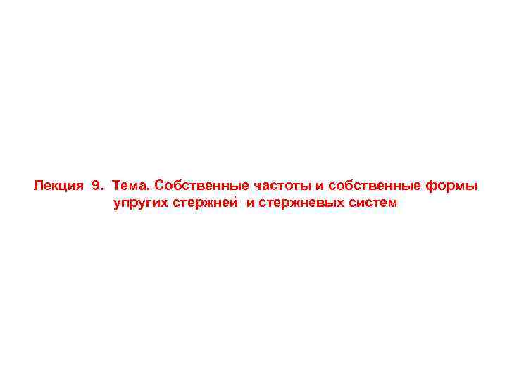 Лекция 9. Тема. Собственные частоты и собственные формы упругих стержней и стержневых систем 