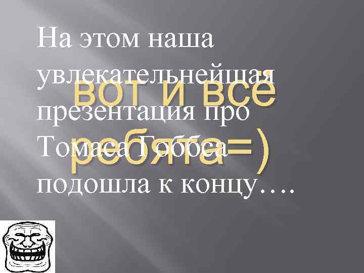 На этом наша увлекательнейшая презентация про Томаса Гоббса подошла к концу…. вот и всё