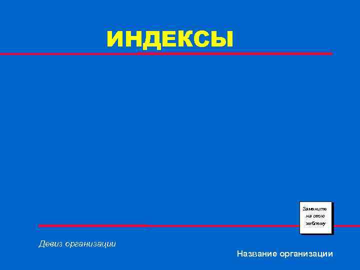 ИНДЕКСЫ Замените на свою эмблему Девиз организации Название организации 