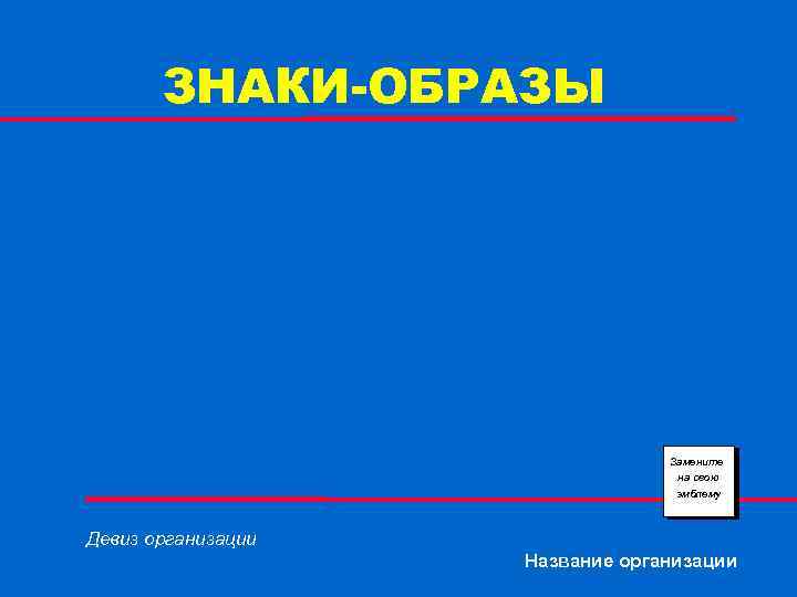 ЗНАКИ-ОБРАЗЫ Замените на свою эмблему Девиз организации Название организации 