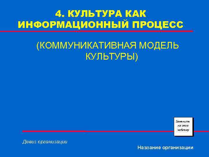 4. КУЛЬТУРА КАК ИНФОРМАЦИОННЫЙ ПРОЦЕСС (КОММУНИКАТИВНАЯ МОДЕЛЬ КУЛЬТУРЫ) Замените на свою эмблему Девиз организации