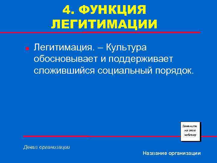 4. ФУНКЦИЯ ЛЕГИТИМАЦИИ n Легитимация. – Культура обосновывает и поддерживает сложившийся социальный порядок. Замените